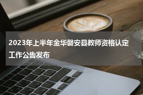 2023年上半年金华磐安县教师资格认定工作公告发布