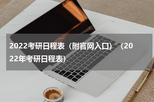 2022考研日程表（附官网入口）（2022年考研日程表）
