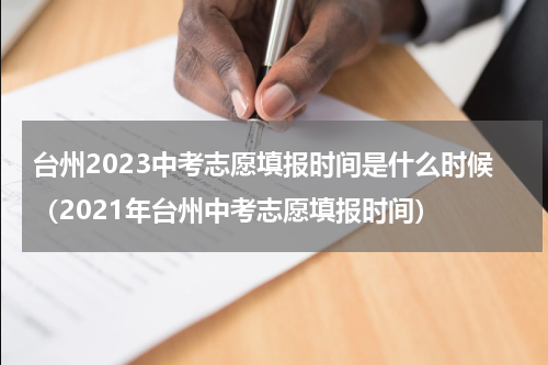 台州2023中考志愿填报时间是什么时候（2021年台州中考志愿填报时间）