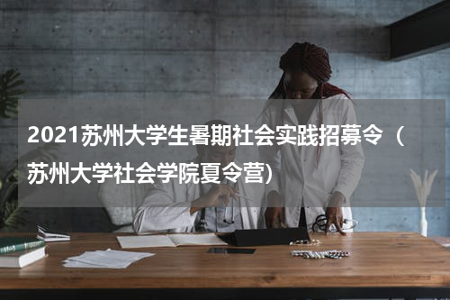 2021苏州大学生暑期社会实践招募令（苏州大学社会学院夏令营）