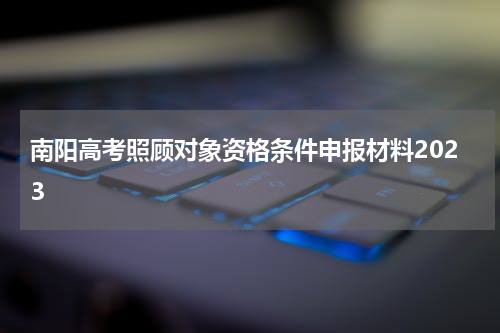 南阳高考照顾对象资格条件申报材料2023