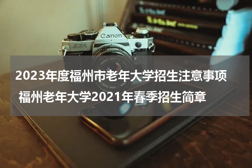 2023年度福州市老年大学招生注意事项 福州老年大学2021年春季招生简章