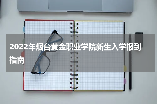 2022年烟台黄金职业学院新生入学报到指南