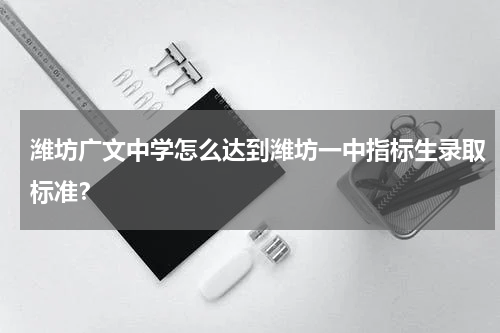潍坊广文中学怎么达到潍坊一中指标生录取标准？