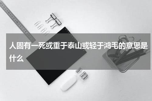 人固有一死或重于泰山或轻于鸿毛的意思是什么