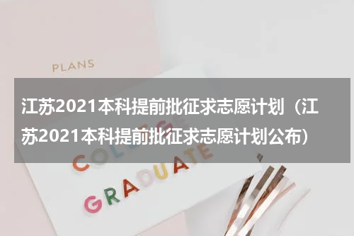 江苏2021本科提前批征求志愿计划（江苏2021本科提前批征求志愿计划公布）