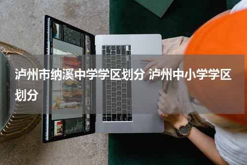 泸州市纳溪中学学区划分 泸州中小学学区划分