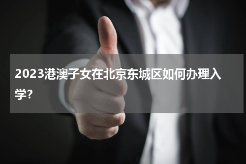 2023港澳子女在北京东城区如何办理入学？