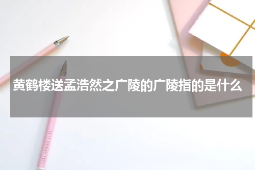 黄鹤楼送孟浩然之广陵的广陵指的是什么