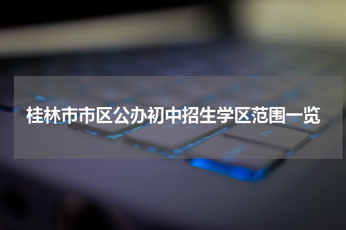 桂林市市区公办初中招生学区范围一览