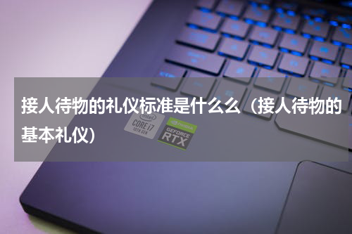 接人待物的礼仪标准是什么么（接人待物的基本礼仪）
