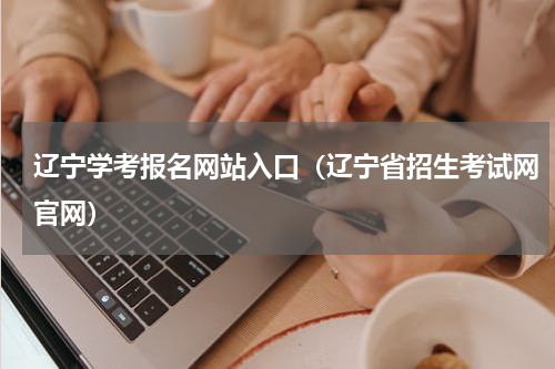辽宁学考报名网站入口（辽宁省招生考试网官网）