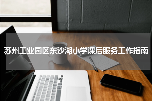 苏州工业园区东沙湖小学课后服务工作指南