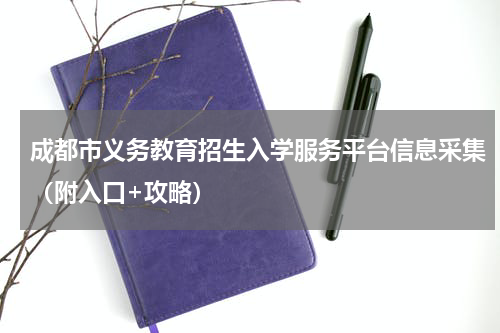 成都市义务教育招生入学服务平台信息采集（附入口+攻略）
