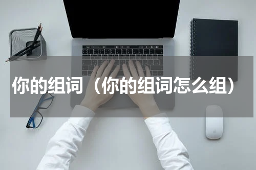 你的组词（你的组词怎么组）