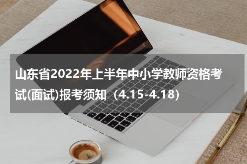 山东省2022年上半年中小学教师资格考试(面试)报考须知（4.15-4.18）
