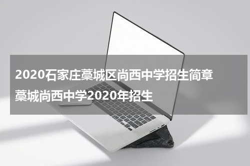 2020石家庄藁城区尚西中学招生简章 藁城尚西中学2020年招生