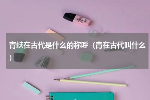 青蚨在古代是什么的称呼（青在古代叫什么）