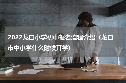 2022龙口小学初中报名流程介绍（龙口市中小学什么时候开学）