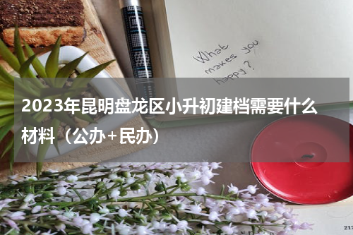 2023年昆明盘龙区小升初建档需要什么材料（公办+民办）