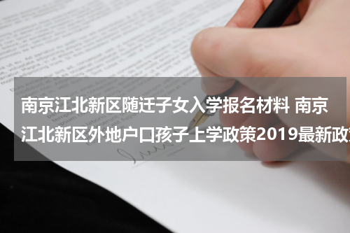 南京江北新区随迁子女入学报名材料 南京江北新区外地户口孩子上学政策2019最新政策