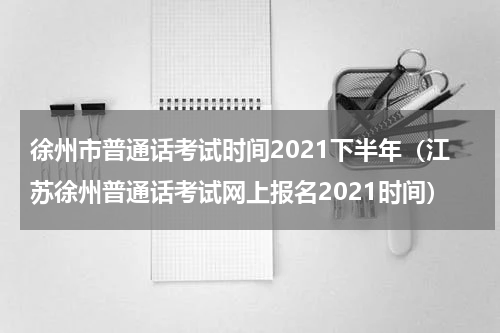 徐州市普通话考试时间2021下半年（江苏徐州普通话考试网上报名2021时间）