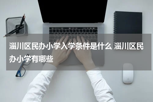 淄川区民办小学入学条件是什么 淄川区民办小学有哪些
