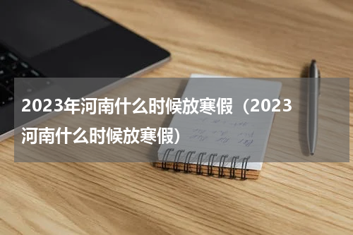 2023年河南什么时候放寒假（2023河南什么时候放寒假）