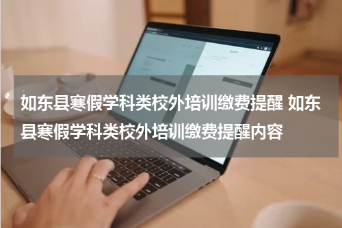 如东县寒假学科类校外培训缴费提醒 如东县寒假学科类校外培训缴费提醒内容