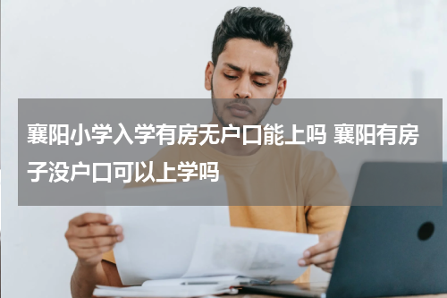 襄阳小学入学有房无户口能上吗 襄阳有房子没户口可以上学吗