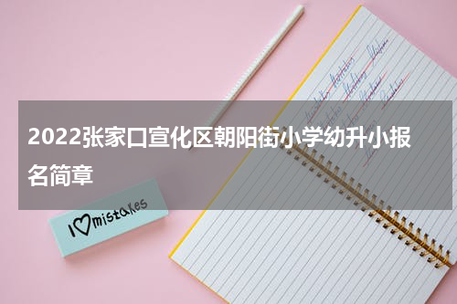 2022张家口宣化区朝阳街小学幼升小报名简章