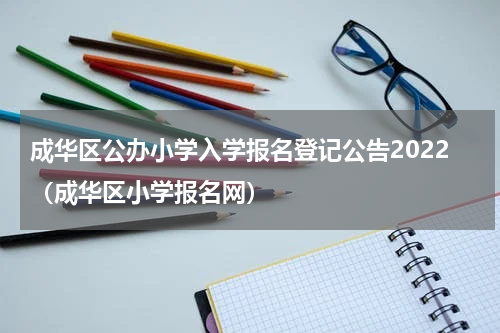 成华区公办小学入学报名登记公告2022（成华区小学报名网）