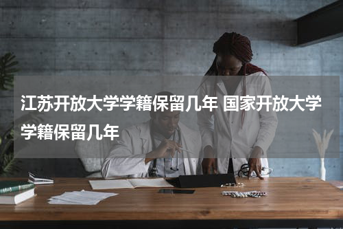 江苏开放大学学籍保留几年 国家开放大学学籍保留几年