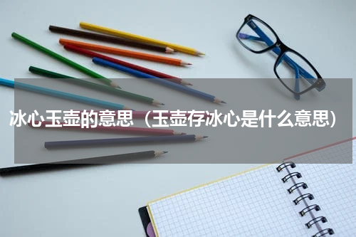 冰心玉壶的意思（玉壶存冰心是什么意思）