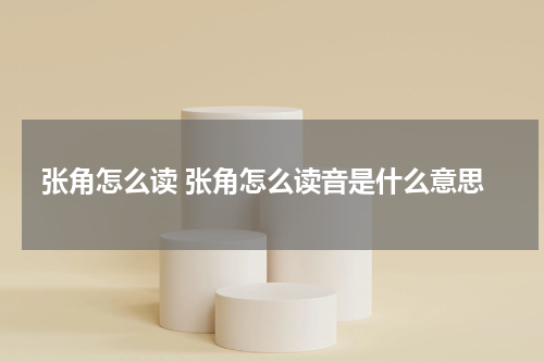 张角怎么读 张角怎么读音是什么意思