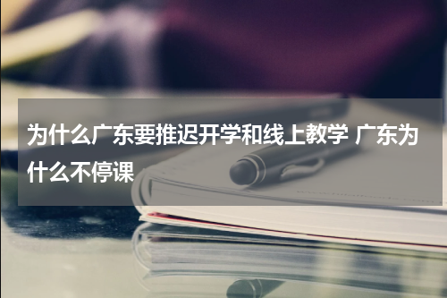 为什么广东要推迟开学和线上教学 广东为什么不停课