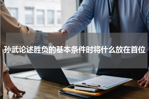 孙武论述胜负的基本条件时将什么放在首位