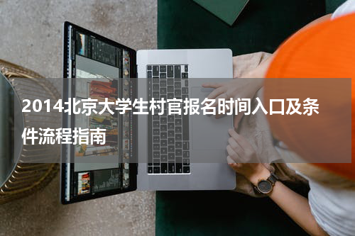 2014北京大学生村官报名时间入口及条件流程指南