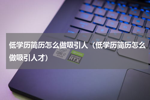 低学历简历怎么做吸引人（低学历简历怎么做吸引人才）