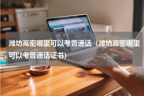 潍坊高密哪里可以考普通话（潍坊高密哪里可以考普通话证书）