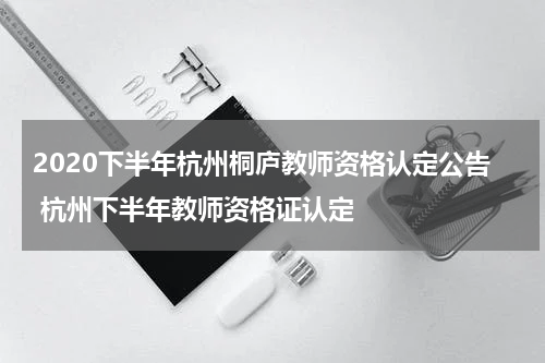 2020下半年杭州桐庐教师资格认定公告 杭州下半年教师资格证认定