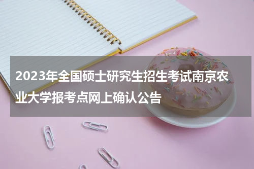 2023年全国硕士研究生招生考试南京农业大学报考点网上确认公告