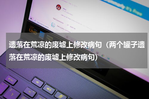 遗落在荒凉的废墟上修改病句（两个罐子遗落在荒凉的废墟上修改病句）