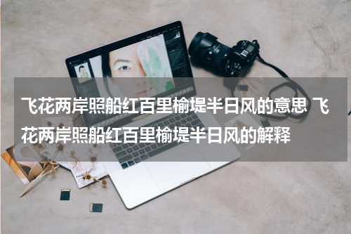 飞花两岸照船红百里榆堤半日风的意思 飞花两岸照船红百里榆堤半日风的解释