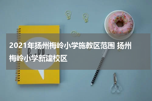 2021年扬州梅岭小学施教区范围 扬州梅岭小学新建校区