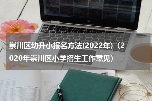 崇川区幼升小报名方法(2022年)（2020年崇川区小学招生工作意见）