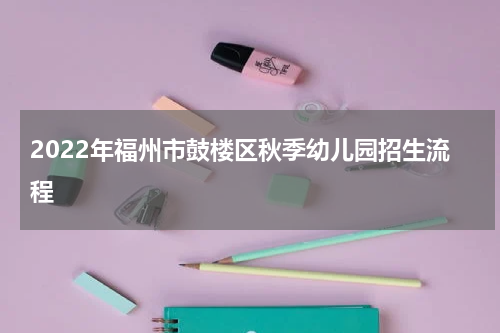 2022年福州市鼓楼区秋季幼儿园招生流程