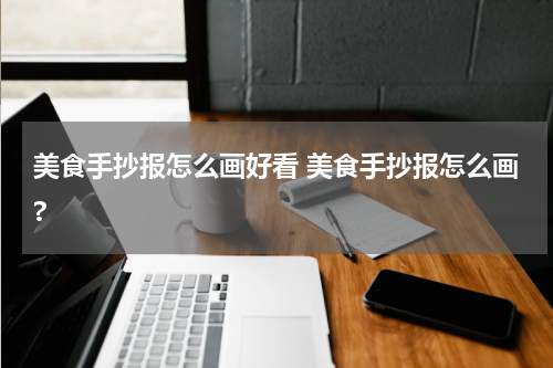 美食手抄报怎么画好看 美食手抄报怎么画?