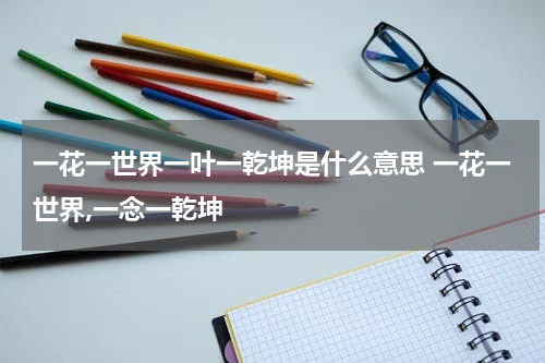 一花一世界一叶一乾坤是什么意思 一花一世界,一念一乾坤