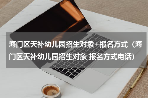 海门区天补幼儿园招生对象+报名方式（海门区天补幼儿园招生对象 报名方式电话）